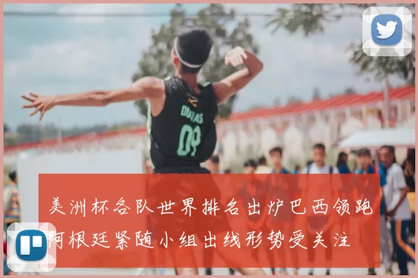 美洲杯各队世界排名出炉巴西领跑阿根廷紧随小组出线形势受关注