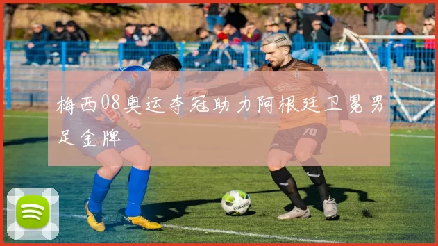 梅西08奥运夺冠助力阿根廷卫冕男足金牌