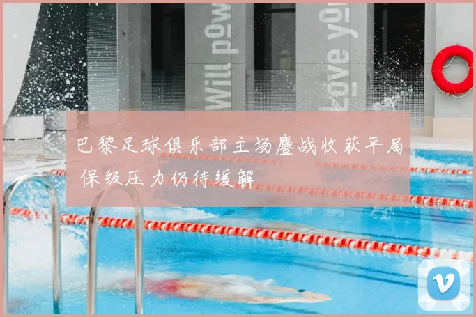 巴黎足球俱乐部主场鏖战收获平局 保级压力仍待缓解
