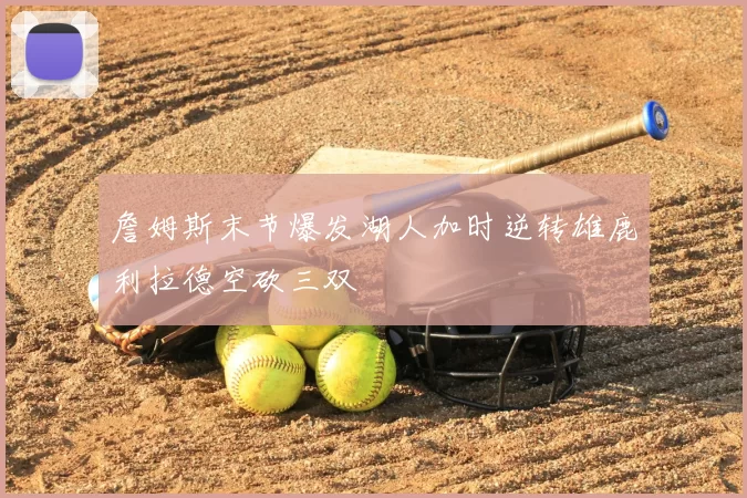 詹姆斯末节爆发湖人加时逆转雄鹿利拉德空砍三双