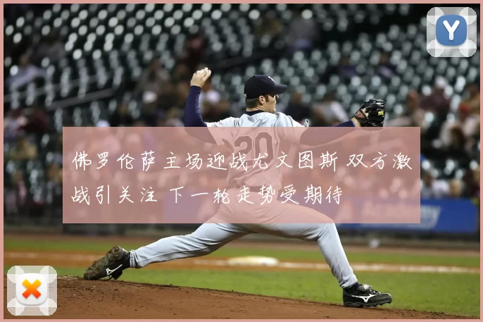 佛罗伦萨主场迎战尤文图斯 双方激战引关注 下一轮走势受期待