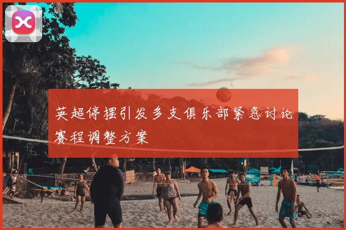 英超停摆引发多支俱乐部紧急讨论赛程调整方案