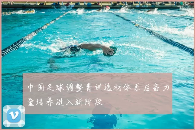 中国足球调整青训选材体系后备力量培养进入新阶段