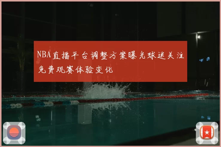 NBA直播平台调整方案曝光球迷关注免费观赛体验变化