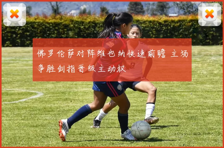 佛罗伦萨对阵维也纳快速前瞻 主场争胜剑指晋级主动权