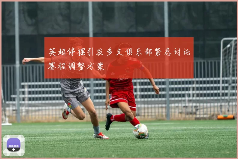 英超停摆引发多支俱乐部紧急讨论赛程调整方案