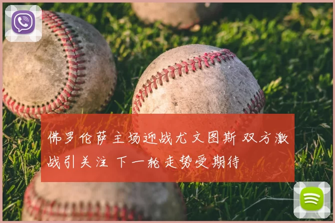 佛罗伦萨主场迎战尤文图斯 双方激战引关注 下一轮走势受期待