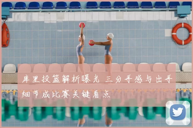 库里投篮解析曝光 三分手感与出手细节成比赛关键看点