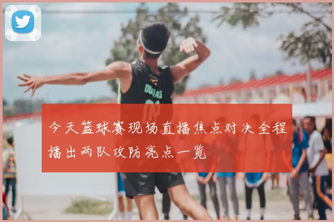 今天篮球赛现场直播焦点对决全程播出两队攻防亮点一览
