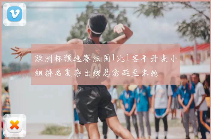 欧洲杯预选赛法国1比1客平丹麦小组排名复杂出线悬念延至末轮
