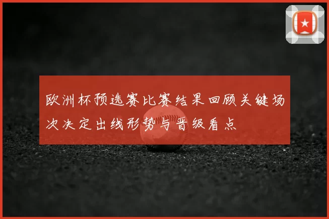 欧洲杯预选赛比赛结果回顾关键场次决定出线形势与晋级看点