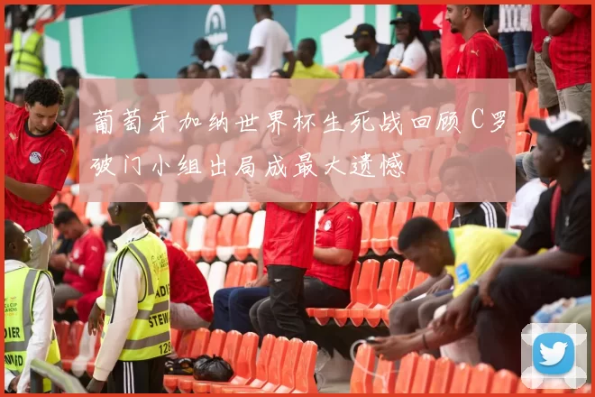 葡萄牙加纳世界杯生死战回顾 C罗破门小组出局成最大遗憾