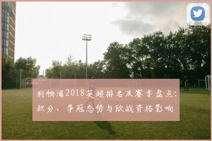利物浦2018英超排名及赛季盘点:积分、争冠态势与欧战资格影响