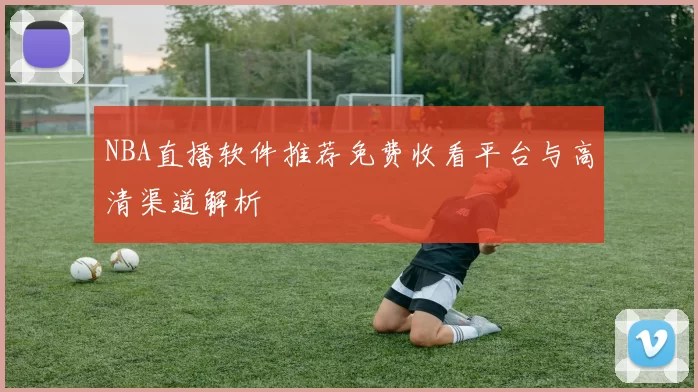 NBA直播软件推荐免费收看平台与高清渠道解析