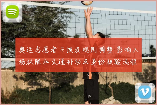 奥运志愿者卡换发规则调整 影响入场权限和交通补助及身份核验流程