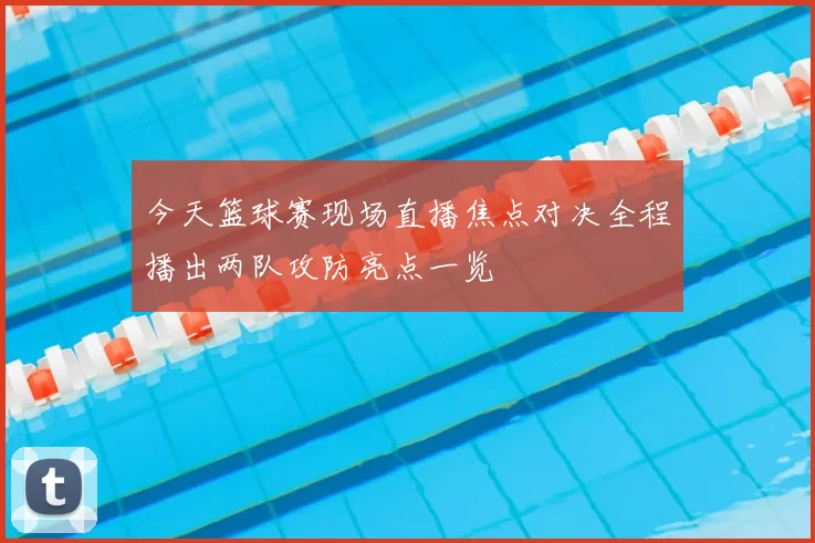 今天篮球赛现场直播焦点对决全程播出两队攻防亮点一览