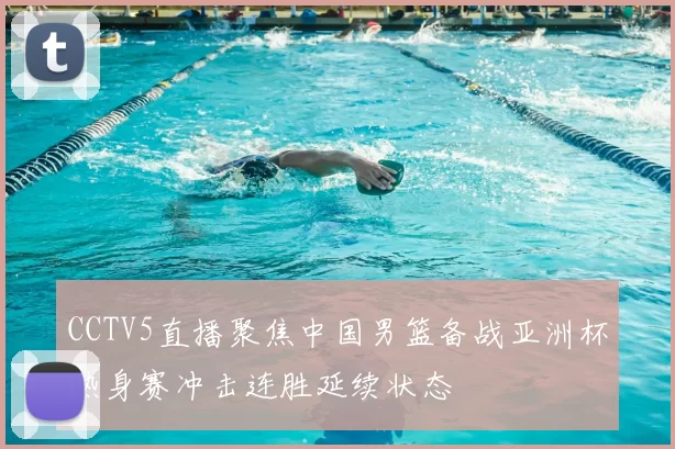 CCTV5直播聚焦中国男篮备战亚洲杯热身赛冲击连胜延续状态