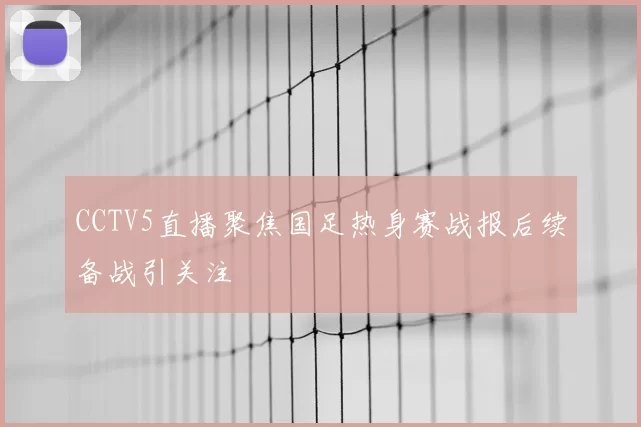 CCTV5直播聚焦国足热身赛战报后续备战引关注