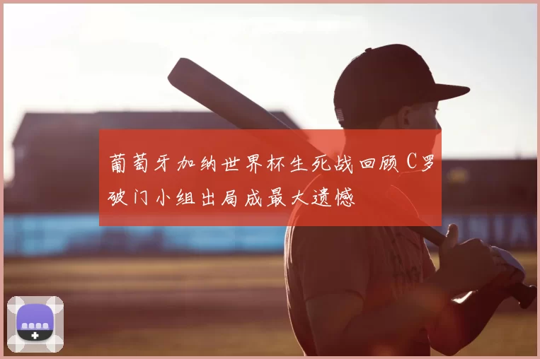 葡萄牙加纳世界杯生死战回顾 C罗破门小组出局成最大遗憾