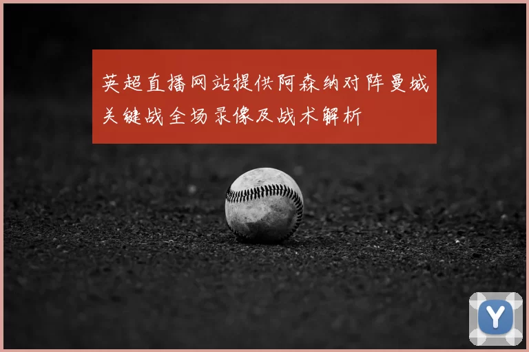 英超直播网站提供阿森纳对阵曼城关键战全场录像及战术解析