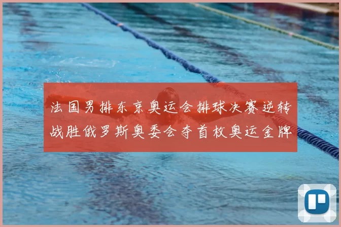 法国男排东京奥运会排球决赛逆转战胜俄罗斯奥委会夺首枚奥运金牌