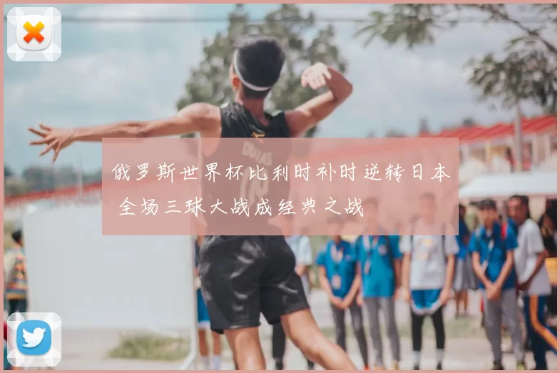 俄罗斯世界杯比利时补时逆转日本 全场三球大战成经典之战