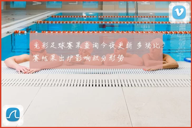 竞彩足球赛果查询今夜更新 多场比赛结果出炉影响积分形势