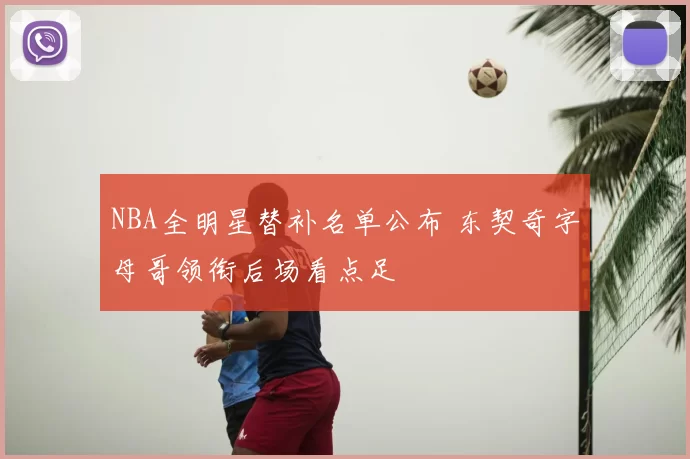 NBA全明星替补名单公布 东契奇字母哥领衔后场看点足