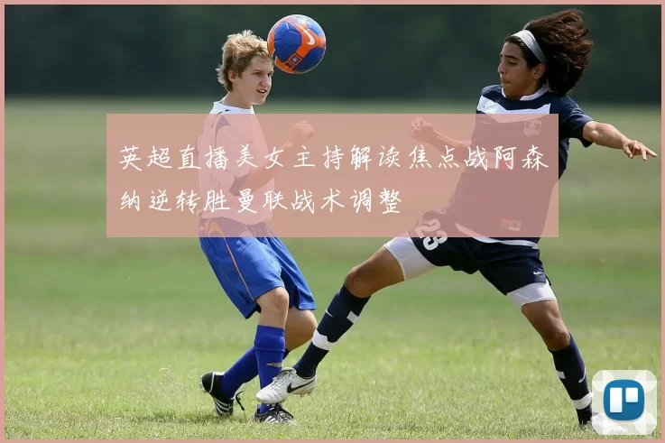 英超直播美女主持解读焦点战阿森纳逆转胜曼联战术调整