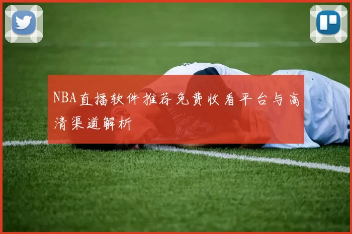NBA直播软件推荐免费收看平台与高清渠道解析