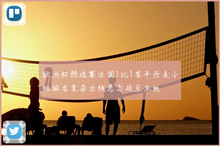 欧洲杯预选赛法国1比1客平丹麦小组排名复杂出线悬念延至末轮