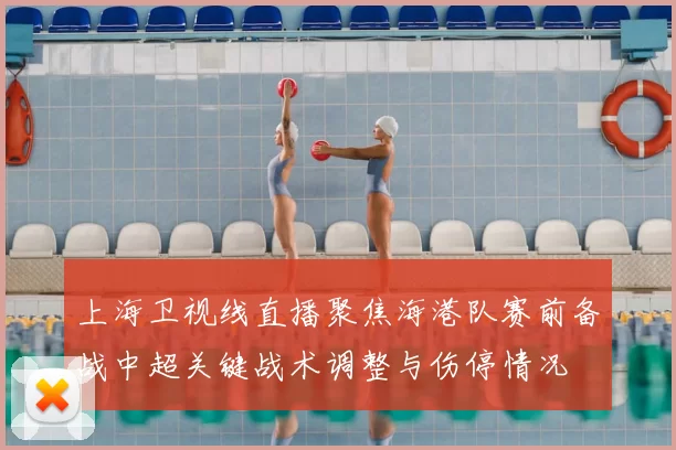上海卫视线直播聚焦海港队赛前备战中超关键战术调整与伤停情况