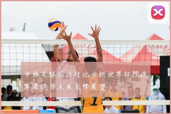 中韩足球实力对比分析世界杯预选赛表现与未来交锋展望