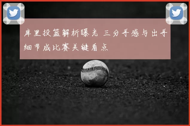 库里投篮解析曝光 三分手感与出手细节成比赛关键看点