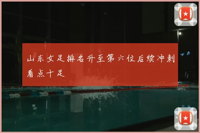 山东女足排名升至第六位后续冲刺看点十足