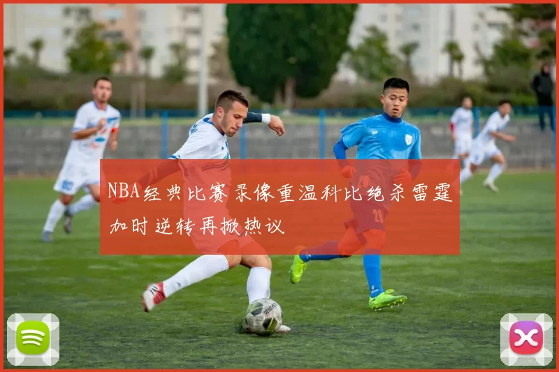 NBA经典比赛录像重温科比绝杀雷霆加时逆转再掀热议