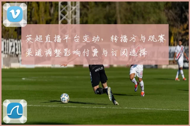 英超直播平台变动，转播方与观赛渠道调整影响付费与订阅选择