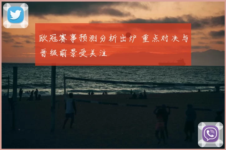欧冠赛事预测分析出炉 重点对决与晋级前景受关注