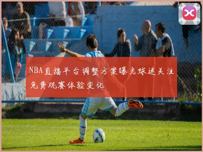NBA直播平台调整方案曝光球迷关注免费观赛体验变化