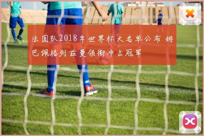 法国队2018年世界杯大名单公布 姆巴佩格列兹曼领衔冲击冠军