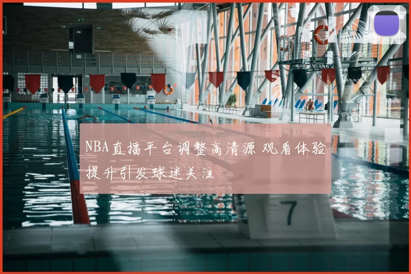 NBA直播平台调整高清源 观看体验提升引发球迷关注