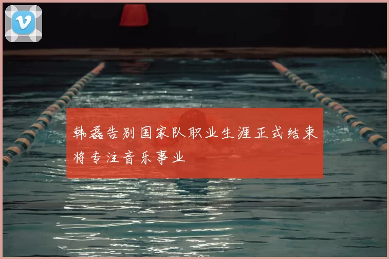 韩磊告别国家队职业生涯正式结束将专注音乐事业