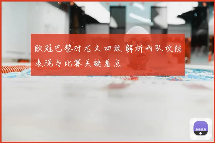欧冠巴黎对尤文回放 解析两队攻防表现与比赛关键看点
