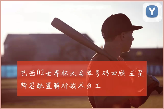 巴西02世界杯大名单号码回顾 五星阵容配置解析战术分工