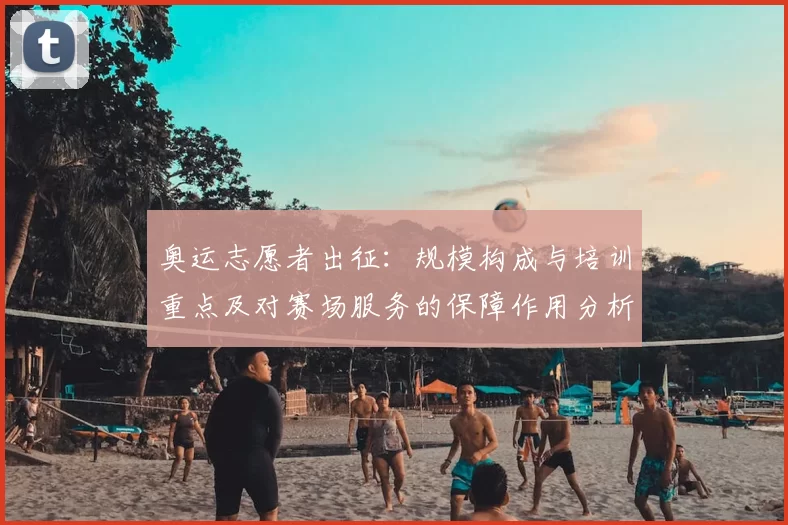 奥运志愿者出征：规模构成与培训重点及对赛场服务的保障作用分析