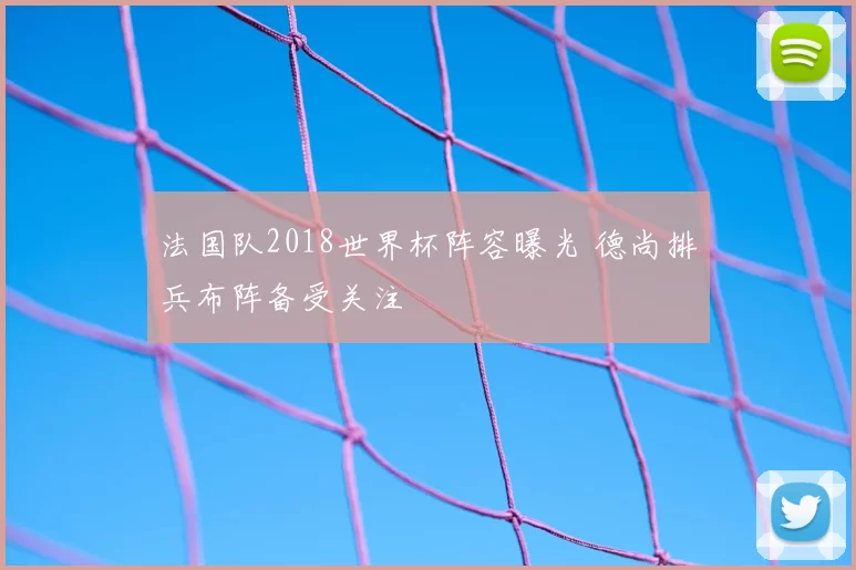 法国队2018世界杯阵容曝光 德尚排兵布阵备受关注