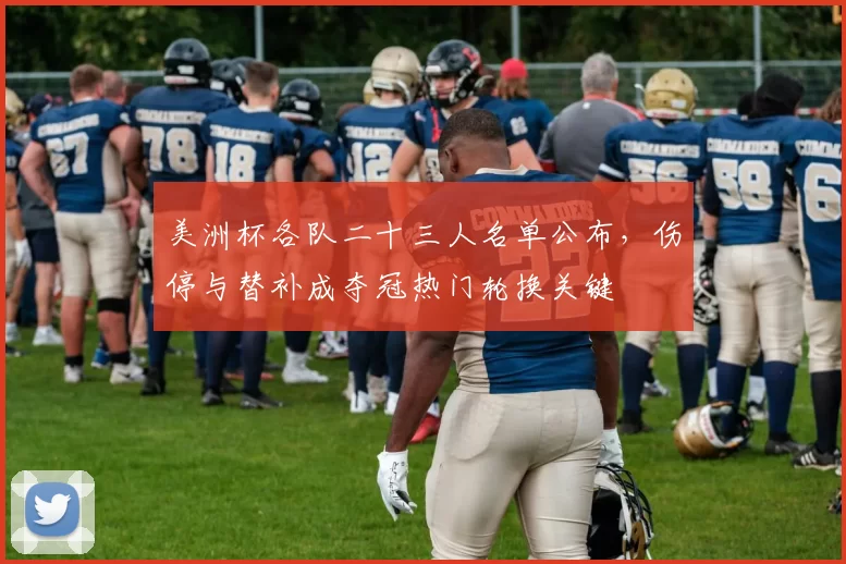 美洲杯各队二十三人名单公布，伤停与替补成夺冠热门轮换关键