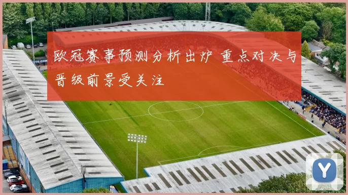欧冠赛事预测分析出炉 重点对决与晋级前景受关注