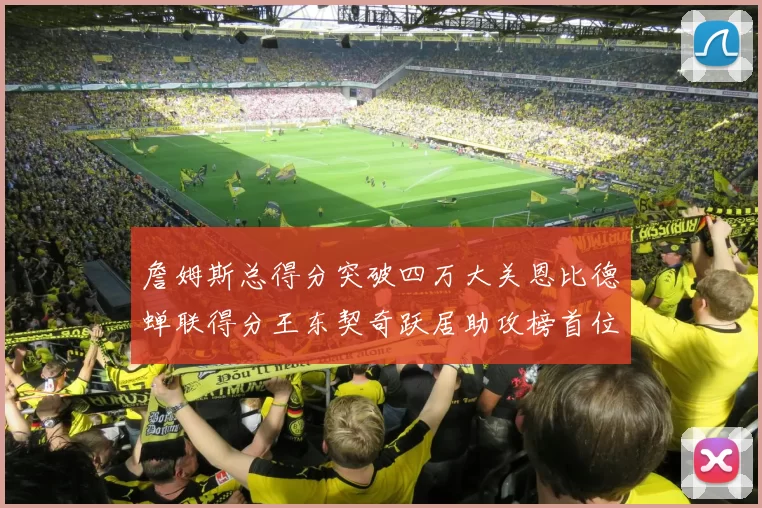 詹姆斯总得分突破四万大关恩比德蝉联得分王东契奇跃居助攻榜首位