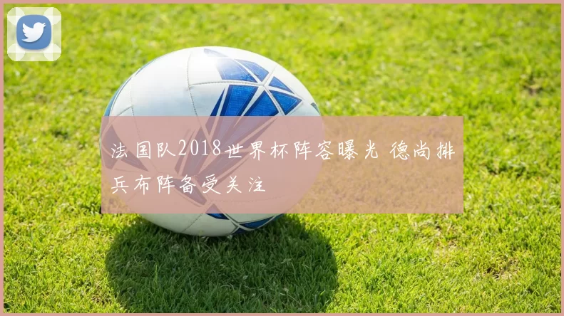 法国队2018世界杯阵容曝光 德尚排兵布阵备受关注